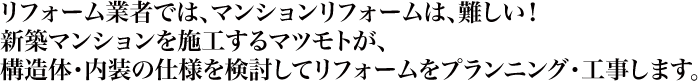 リフォーム業者では、マンションリフォームは、難しい!新築マンションを施工するマツモトが、構造体・内装の仕様を検討してリフォームをプランニング・工事します。